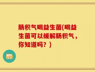 肠积气喝益生菌(喝益生菌可以缓解肠积气，你知道吗？)