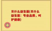 贝什么益生菌(贝什么益生菌：专业品质，呵护健康)