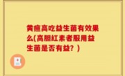黄疸高吃益生菌有效果么(高胆红素者服用益生菌是否有益？)