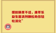 摆脱肠胃不适，康萃乐益生菌滴剂颗粒助你轻松消化”