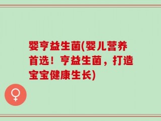 婴亨益生菌(婴儿营养首选！亨益生菌，打造宝宝健康生长)