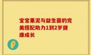 宝宝果泥与益生菌的完美搭配助力1到2岁健康成长