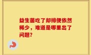 益生菌吃了却排便依然稀少，难道是哪里出了问题？