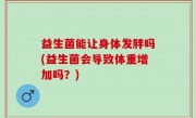 益生菌能让身体发胖吗(益生菌会导致体重增加吗？)