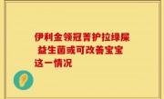 伊利金领冠菁护拉绿屎 益生菌或可改善宝宝这一情况