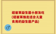 纽崔莱益生菌小朋友吃(纽崔莱推出适合儿童食用的益生菌产品)