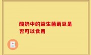 酸奶中的益生菌萌豆是否可以食用
