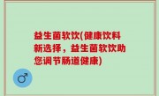 益生菌软饮(健康饮料新选择，益生菌软饮助您调节肠道健康)