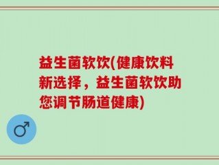 益生菌软饮(健康饮料新选择，益生菌软饮助您调节肠道健康)