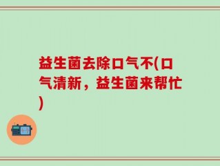 益生菌去除口气不(口气清新，益生菌来帮忙)