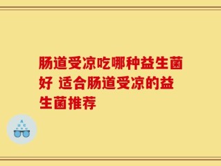 肠道受凉吃哪种益生菌好 适合肠道受凉的益生菌推荐
