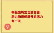 畅轻酸奶富含益生菌 助力肠道健康开启活力每一天