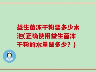 益生菌冻干粉要多少水泡(正确使用益生菌冻干粉的水量是多少？)