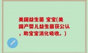 美国益生菌 宝宝(美国产婴儿益生菌获公认，助宝宝消化吸收。)