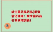 益生菌药品药品(重塑消化健康：益生菌药品引领领域创新)