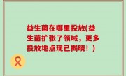 益生菌在哪里投放(益生菌扩张了领域，更多投放地点现已揭晓！)