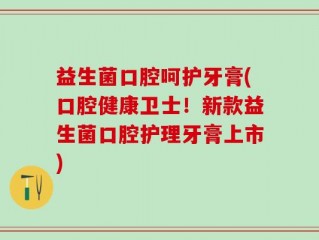 益生菌口腔呵护牙膏(口腔健康卫士！新款益生菌口腔护理牙膏上市)