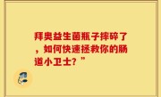 拜奥益生菌瓶子摔碎了，如何快速拯救你的肠道小卫士？”