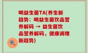 喝益生菌TA(养生新趋势：喝益生菌饮品营养解码 → 益生菌饮品营养解码，健康调理新趋势)