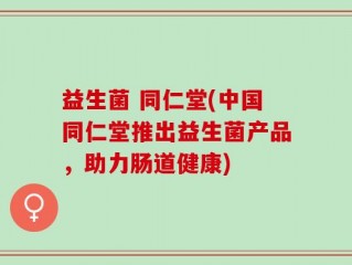 益生菌 同仁堂(中国同仁堂推出益生菌产品，助力肠道健康)