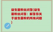 益生菌粉丝问答(益生菌粉丝问答：解答你关于益生菌粉的所有问题)