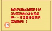 做酸奶用益生菌那个好(选择正确的益生菌品牌——打造美味健康的家制酸奶！)