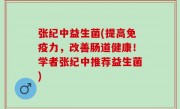 张纪中益生菌(提高免疫力，改善肠道健康！学者张纪中推荐益生菌)