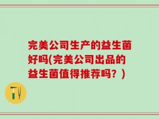 完美公司生产的益生菌好吗(完美公司出品的益生菌值得推荐吗？)