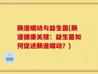 肠道蠕动与益生菌(肠道健康关键：益生菌如何促进肠道蠕动？)