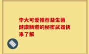 李大可爱推荐益生菌 健康肠道的秘密武器快来了解