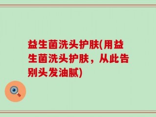 益生菌洗头护肤(用益生菌洗头护肤，从此告别头发油腻)