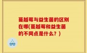 蔓越莓与益生菌的区别在哪(蔓越莓和益生菌的不同点是什么？)