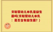 贝聪婴幼儿米乳是益生菌吗(贝聪婴幼儿米乳：是否含有益生菌？)