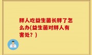 胖人吃益生菌长胖了怎么办(益生菌对胖人有害处？)