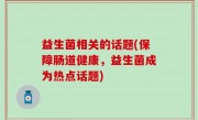 益生菌相关的话题(保障肠道健康，益生菌成为热点话题)