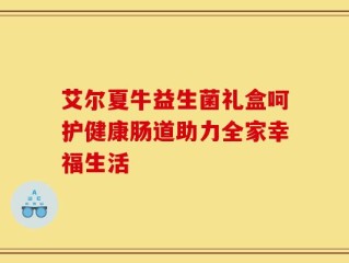 艾尔夏牛益生菌礼盒呵护健康肠道助力全家幸福生活