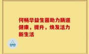 何畅华益生菌助力肠道健康，提升，焕发活力新生活