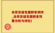 白芸豆益生菌酵素测评_白芸豆益生菌酵素效果分析与评价)