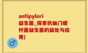 antipylori益生菌_探索抗幽门螺杆菌益生菌的益处与应用)