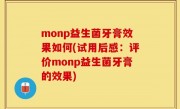 monp益生菌牙膏效果如何(试用后感：评价monp益生菌牙膏的效果)