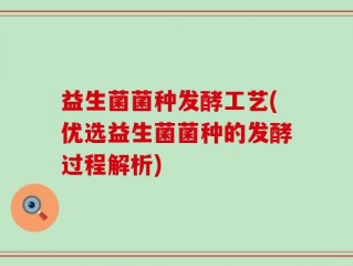 益生菌菌种发酵工艺(优选益生菌菌种的发酵过程解析)