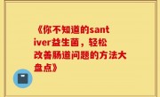 《你不知道的santiver益生菌，轻松改善肠道问题的方法大盘点》