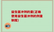 益生菌冲剂的量(正确使用益生菌冲剂的剂量制度)