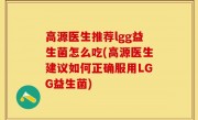 高源医生推荐lgg益生菌怎么吃(高源医生建议如何正确服用LGG益生菌)