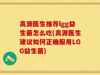高源医生推荐lgg益生菌怎么吃(高源医生建议如何正确服用LGG益生菌)