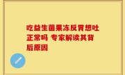 吃益生菌果冻反胃想吐正常吗 专家解读其背后原因