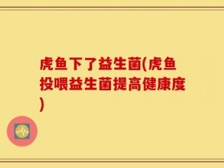 虎鱼下了益生菌(虎鱼投喂益生菌提高健康度)