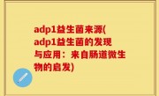 adp1益生菌来源(adp1益生菌的发现与应用：来自肠道微生物的启发)