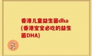 香港儿童益生菌dha(香港宝宝必吃的益生菌DHA)