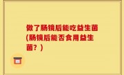 做了肠镜后能吃益生菌(肠镜后能否食用益生菌？)